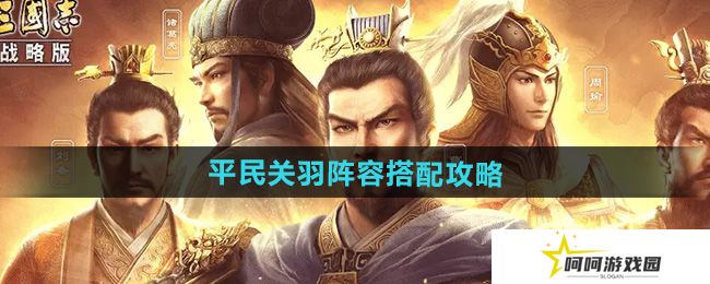 三国志战略版平民关羽阵容怎么搭配-平民关羽阵容搭配攻略