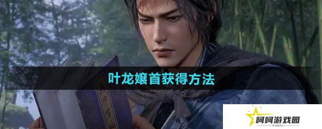 燕云十六声叶龙嬢首怎么获得-叶龙嬢首获得方法